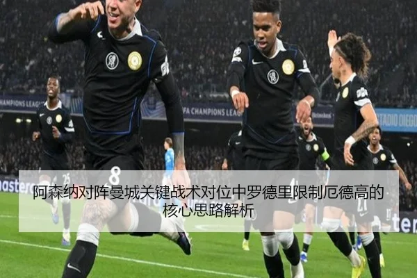 阿森纳对阵曼城关键战术对位中罗德里限制厄德高的核心思路解析