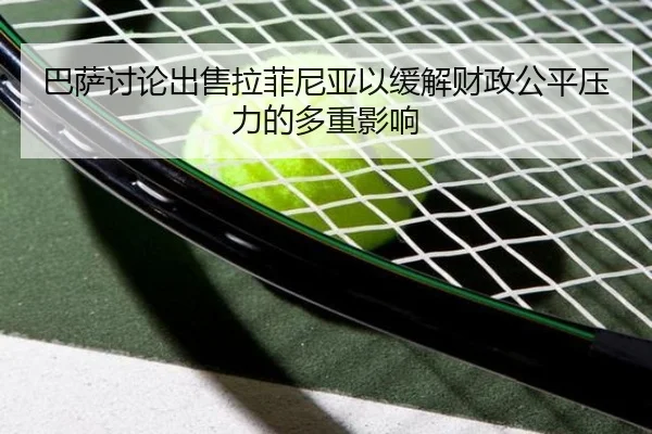 巴萨讨论出售拉菲尼亚以缓解财政公平压力的多重影响