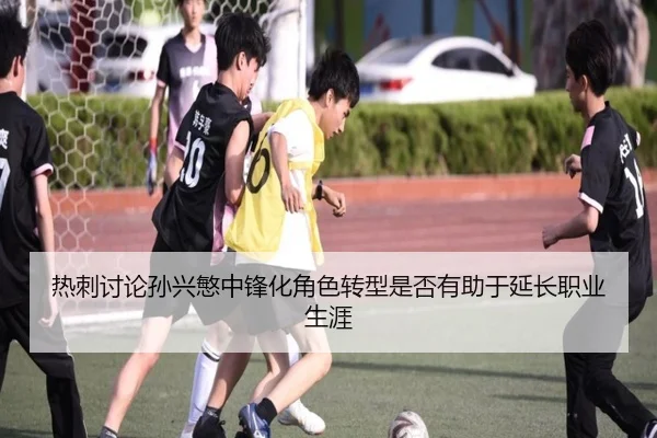 热刺讨论孙兴慜中锋化角色转型是否有助于延长职业生涯
