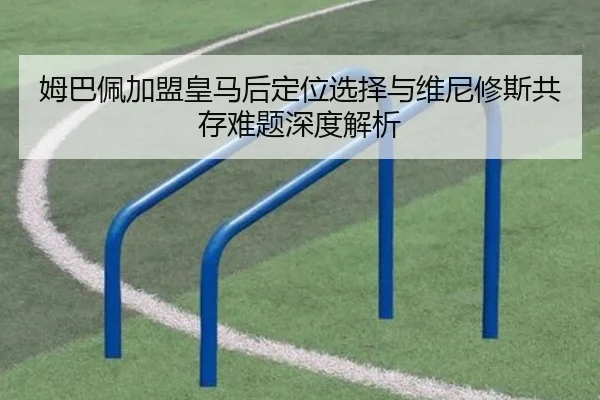 姆巴佩加盟皇马后定位选择与维尼修斯共存难题深度解析