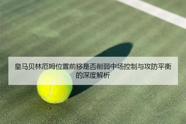 皇马贝林厄姆位置前移是否削弱中场控制与攻防平衡的深度解析