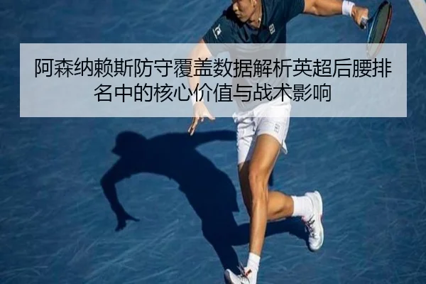 阿森纳赖斯防守覆盖数据解析英超后腰排名中的核心价值与战术影响