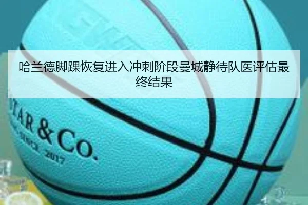 哈兰德脚踝恢复进入冲刺阶段曼城静待队医评估最终结果