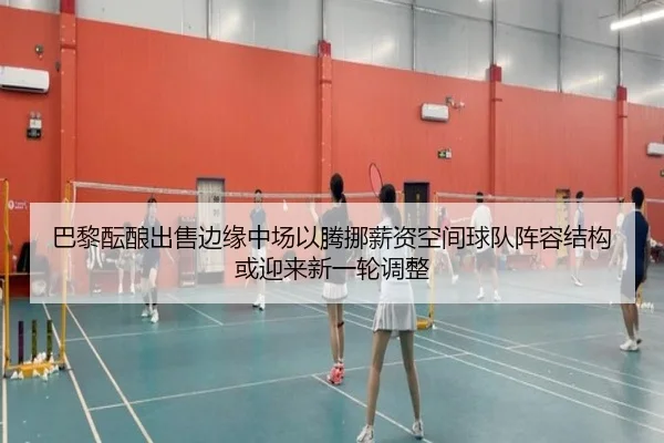 巴黎酝酿出售边缘中场以腾挪薪资空间球队阵容结构或迎来新一轮调整